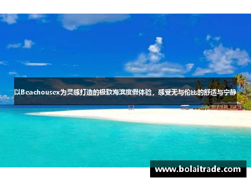 以Beachousex为灵感打造的极致海滨度假体验，感受无与伦比的舒适与宁静