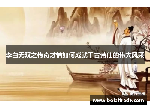 李白无双之传奇才情如何成就千古诗仙的伟大风采